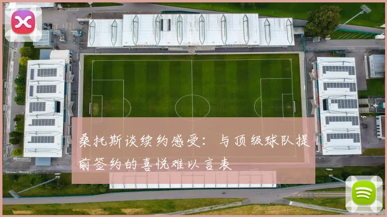 桑托斯谈续约感受：与顶级球队提前签约的喜悦难以言表