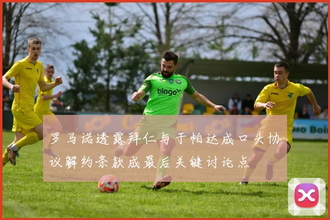 罗马诺透露拜仁与于帕达成口头协议解约条款成最后关键讨论点